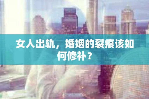 女人出轨，婚姻的裂痕该如何修补？