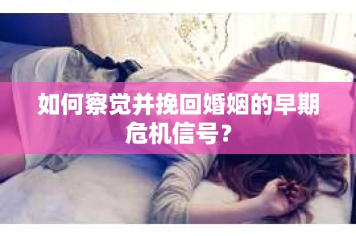 如何察觉并挽回婚姻的早期危机信号? 如何察觉并挽回婚姻的早期危机信号?