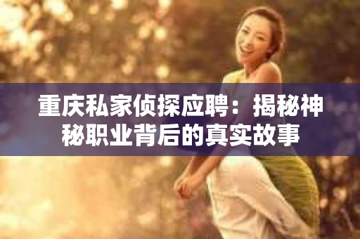 重庆私家侦探应聘：揭秘神秘职业背后的真实故事