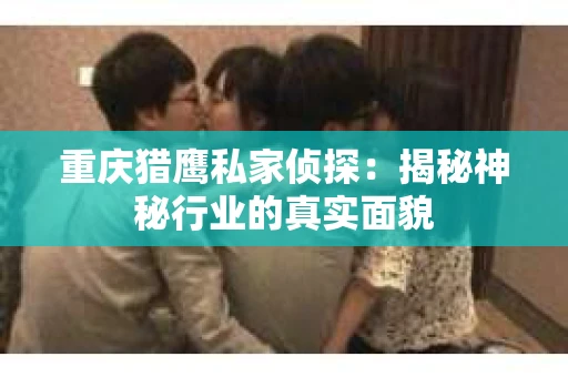 重庆猎鹰私家侦探：揭秘神秘行业的真实面貌
