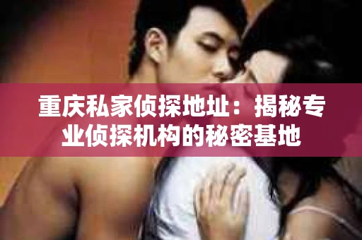重庆私家侦探地址：揭秘专业侦探机构的秘密基地