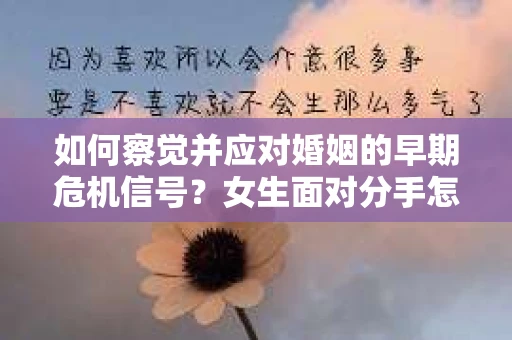 如何察觉并应对婚姻的早期危机信号?女生面对分手怎么办? 如何察觉并应对婚姻的早期危机信号?女生面对分手怎么办?