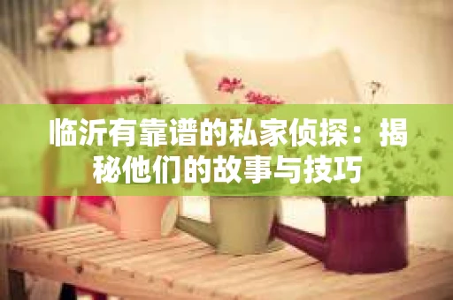 临沂有靠谱的私家侦探：揭秘他们的故事与技巧