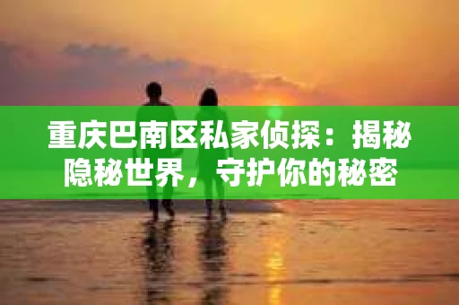 重庆巴南区私家侦探:揭秘隐秘世界,守护你的秘密 重庆巴南区私家侦探:揭秘隐秘世界,守护你的秘密