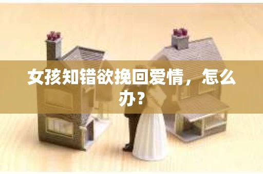 女孩知错欲挽回爱情，怎么办？