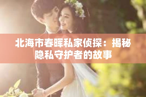 北海市春晖私家侦探：揭秘隐私守护者的故事