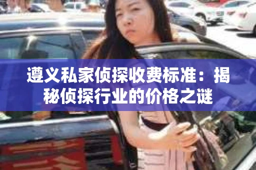 遵义私家侦探收费标准：揭秘侦探行业的价格之谜