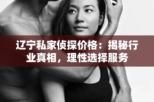 辽宁私家侦探价格：揭秘行业真相，理性选择服务
