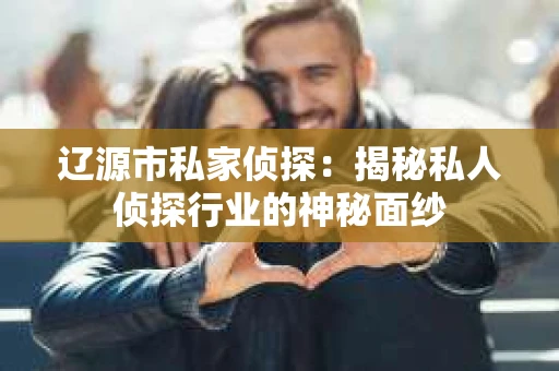 辽源市私家侦探：揭秘私人侦探行业的神秘面纱