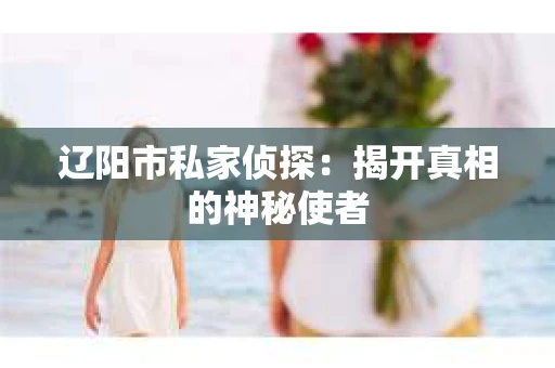 辽阳市私家侦探：揭开真相的神秘使者