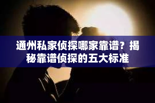 通州私家侦探哪家靠谱？揭秘靠谱侦探的五大标准