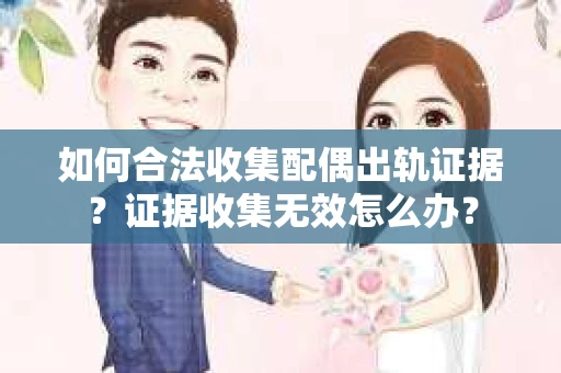如何合法收集配偶出轨证据?证据收集无效怎么办? 如何合法收集配偶出轨证据?证据收集无效怎么办?