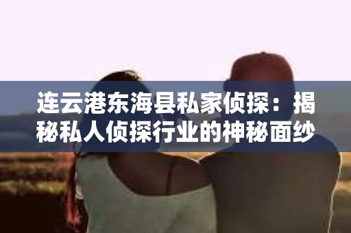 连云港东海县私家侦探：揭秘私人侦探行业的神秘面纱