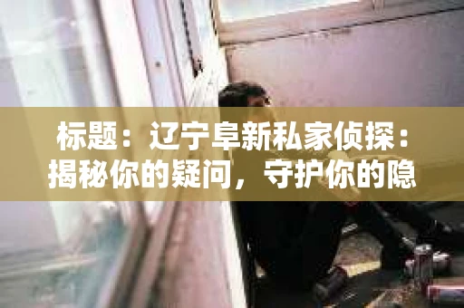 标题：辽宁阜新私家侦探：揭秘你的疑问，守护你的隐私