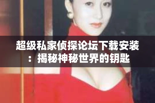 超级私家侦探论坛下载安装：揭秘神秘世界的钥匙
