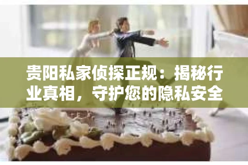 贵阳私家侦探正规：揭秘行业真相，守护您的隐私安全
