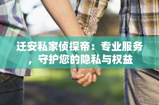 迁安私家侦探帝:专业服务,守护您的隐私与权益 迁安私家侦探帝:专业服务,守护您的隐私与权益