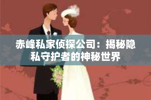 赤峰私家侦探公司：揭秘隐私守护者的神秘世界