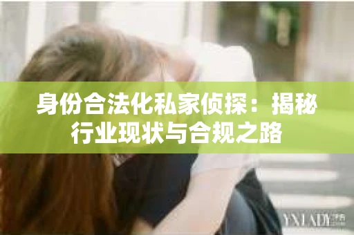 身份合法化私家侦探：揭秘行业现状与合规之路