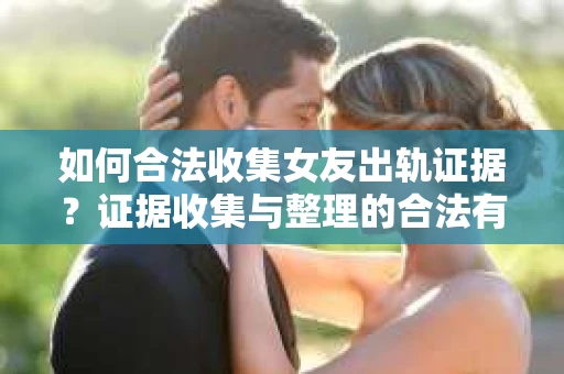 如何合法收集女友出轨证据?证据收集与整理的合法有效策略 如何合法收集女友出轨证据?证据收集与整理的合法有效策略