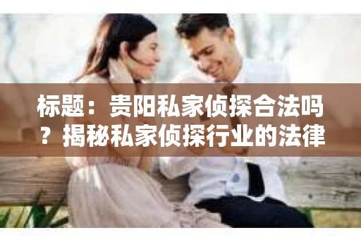 标题：贵阳私家侦探合法吗？揭秘私家侦探行业的法律边界