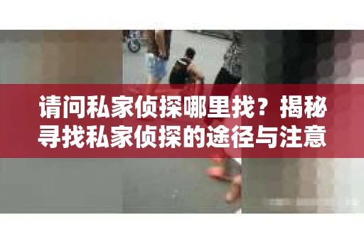 请问私家侦探哪里找？揭秘寻找私家侦探的途径与注意事项