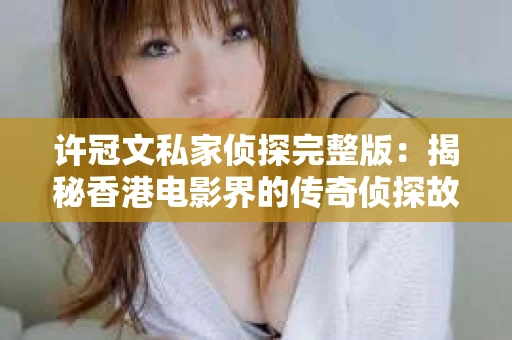 许冠文私家侦探完整版：揭秘香港电影界的传奇侦探故事