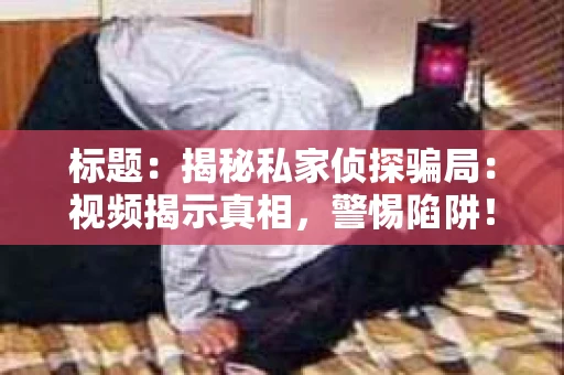标题：揭秘私家侦探骗局：视频揭示真相，警惕陷阱！