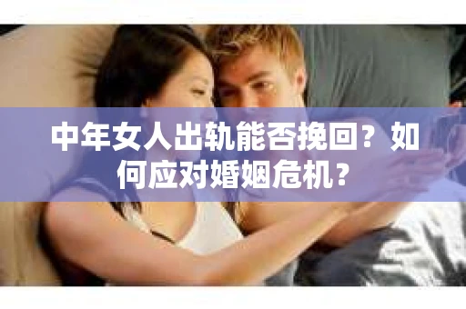 中年女人出轨能否挽回？如何应对婚姻危机？