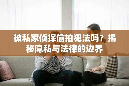 被私家侦探偷拍犯法吗？揭秘隐私与法律的边界