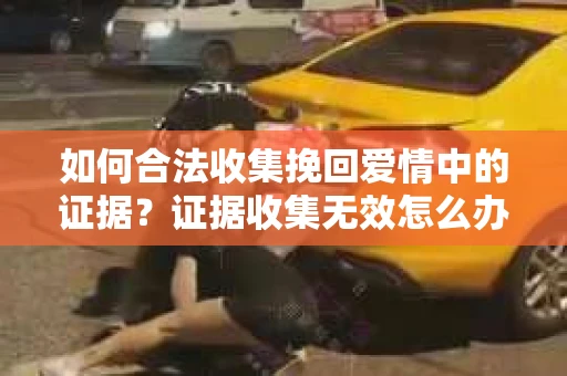 如何合法收集挽回爱情中的证据？证据收集无效怎么办？