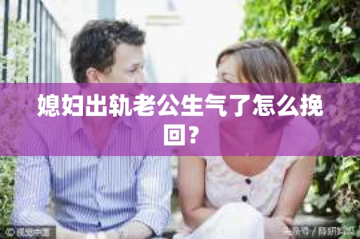 媳妇出轨老公生气了怎么挽回？