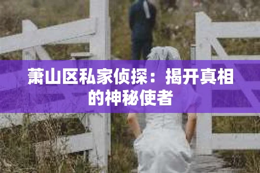 萧山区私家侦探:揭开真相的神秘使者 萧山区私家侦探:揭开真相的神秘使者