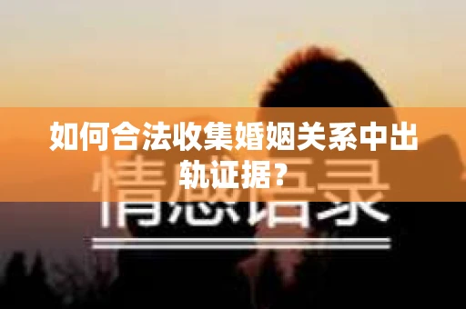 如何合法收集婚姻关系中出轨证据？