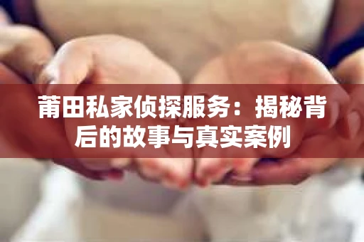 莆田私家侦探服务：揭秘背后的故事与真实案例