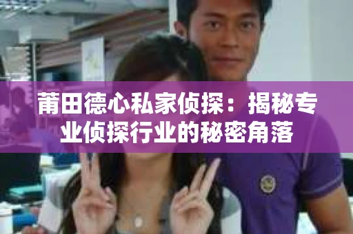 莆田德心私家侦探：揭秘专业侦探行业的秘密角落