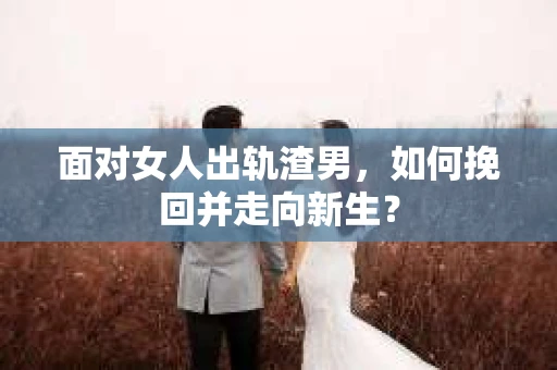 面对女人出轨渣男，如何挽回并走向新生？