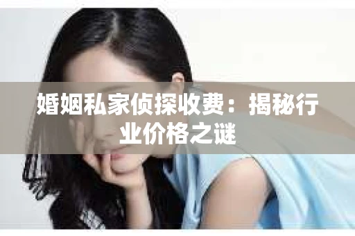 婚姻私家侦探收费：揭秘行业价格之谜