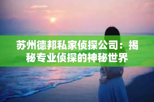 苏州德邦私家侦探公司：揭秘专业侦探的神秘世界