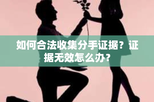 如何合法收集分手证据?证据无效怎么办? 如何合法收集分手证据?证据无效怎么办?