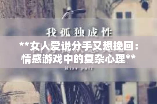 **女人爱说分手又想挽回：情感游戏中的复杂心理**
