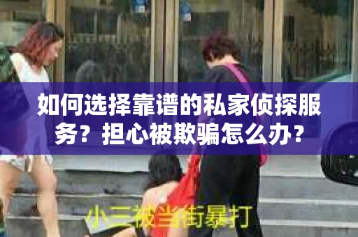 如何选择靠谱的私家侦探服务?担心被欺骗怎么办? 如何选择靠谱的私家侦探服务?担心被欺骗怎么办?
