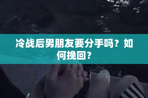 冷战后男朋友要分手吗？如何挽回？