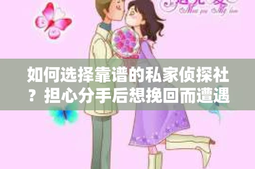 如何选择靠谱的私家侦探社？担心分手后想挽回而遭遇陷阱怎么办？