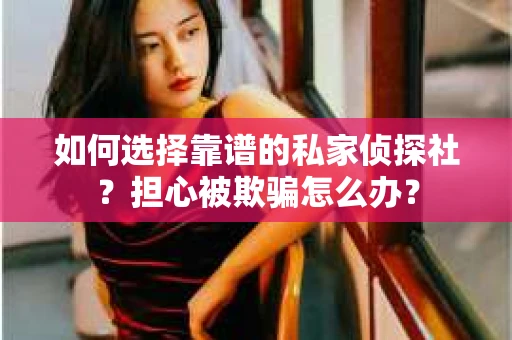 如何选择靠谱的私家侦探社？担心被欺骗怎么办？