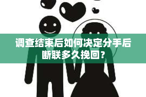 调查结束后如何决定分手后断联多久挽回？