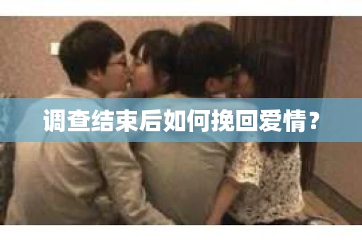 调查结束后如何挽回爱情? 调查结束后如何挽回爱情?
