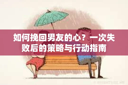 如何挽回男友的心？一次失败后的策略与行动指南