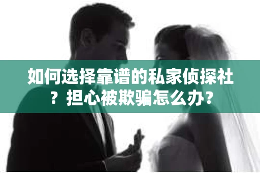 如何选择靠谱的私家侦探社？担心被欺骗怎么办？