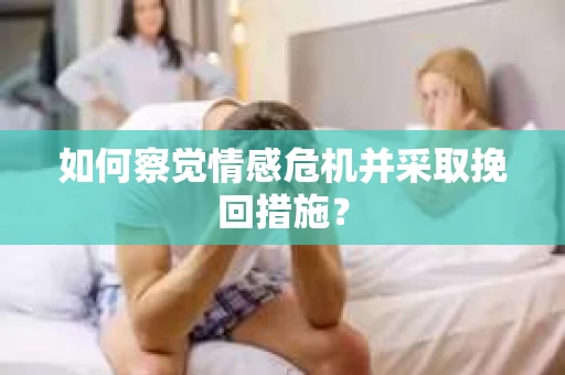 如何察觉情感危机并采取挽回措施? 如何察觉情感危机并采取挽回措施?